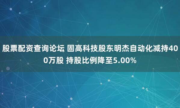 股票配资查询论坛 固高科技股东明杰自动化减持400万股 持股比例降至5.00%