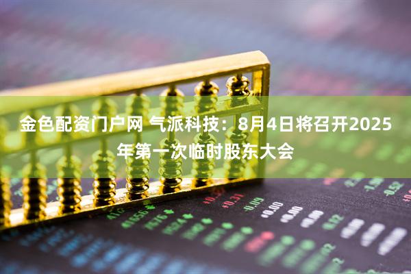 金色配资门户网 气派科技：8月4日将召开2025年第一次临时股东大会