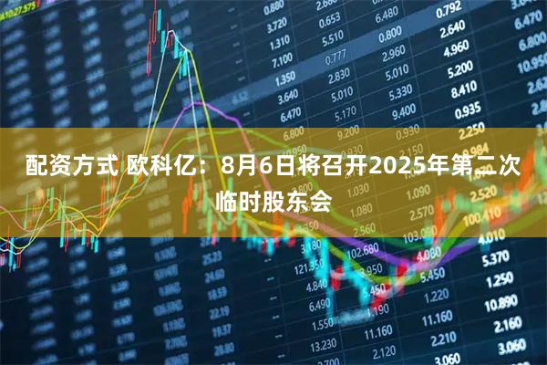 配资方式 欧科亿：8月6日将召开2025年第二次临时股东会