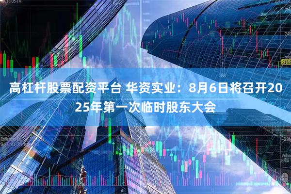 高杠杆股票配资平台 华资实业：8月6日将召开2025年第一次临时股东大会
