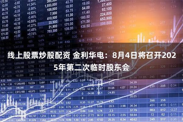 线上股票炒股配资 金利华电：8月4日将召开2025年第二次临时股东会