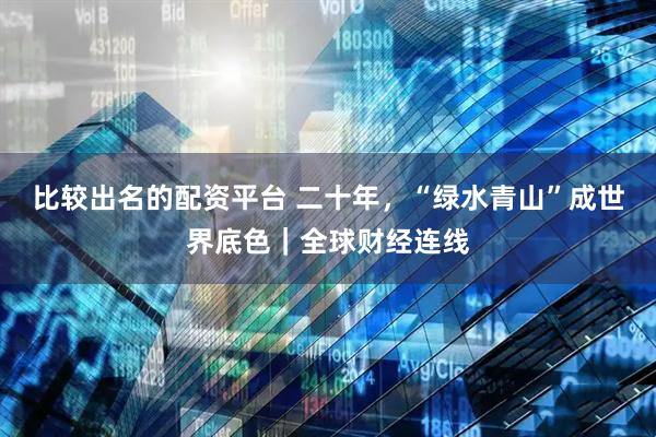 比较出名的配资平台 二十年，“绿水青山”成世界底色｜全球财经连线