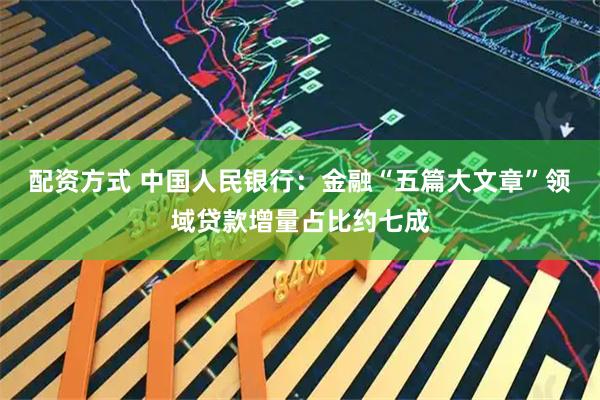 配资方式 中国人民银行：金融“五篇大文章”领域贷款增量占比约七成
