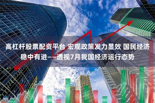 高杠杆股票配资平台 宏观政策发力显效 国民经济稳中有进——透视7月我国经济运行态势