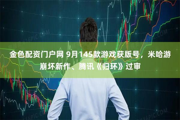 金色配资门户网 9月145款游戏获版号，米哈游崩坏新作、腾讯《归环》过审