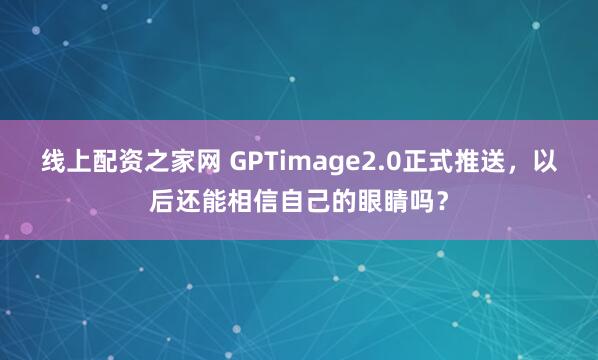 线上配资之家网 GPTimage2.0正式推送，以后还能相信自己的眼睛吗？