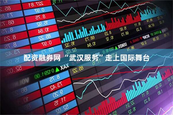 配资融券网 “武汉服务”走上国际舞台