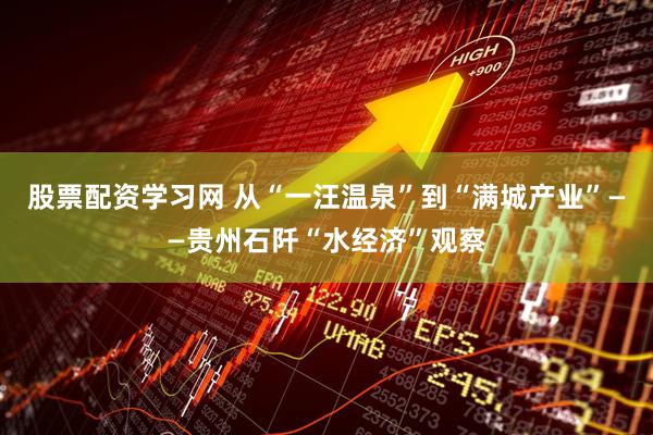 股票配资学习网 从“一汪温泉”到“满城产业”——贵州石阡“水经济”观察