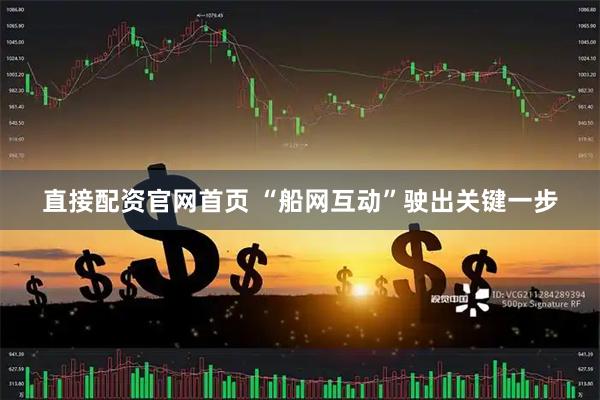 直接配资官网首页 “船网互动”驶出关键一步