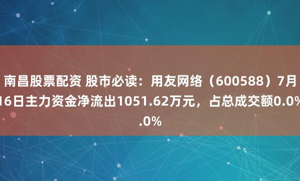 南昌股票配资 股市必读：用友网络（600588）7月16日主力资金净流出1051.62万元，占总成交额0.0%
