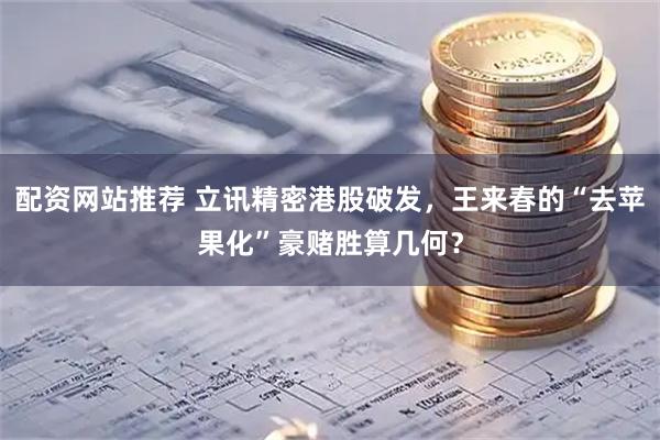 配资网站推荐 立讯精密港股破发,王来春的“去苹果化”豪赌胜算几何?