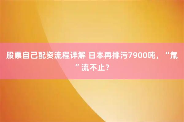股票自己配资流程详解 日本再排污7900吨，“氚”流不止？