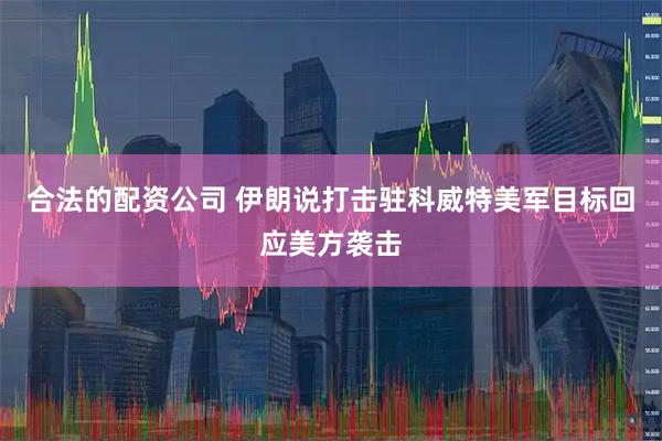 合法的配资公司 伊朗说打击驻科威特美军目标回应美方袭击
