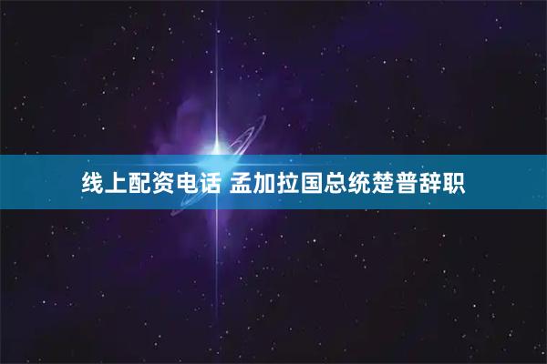 线上配资电话 孟加拉国总统楚普辞职